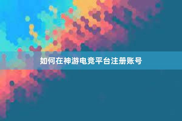 如何在神游电竞平台注册账号