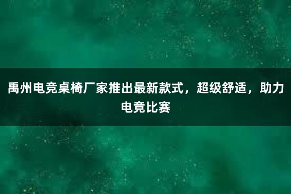 禹州电竞桌椅厂家推出最新款式，超级舒适，助力电竞比赛