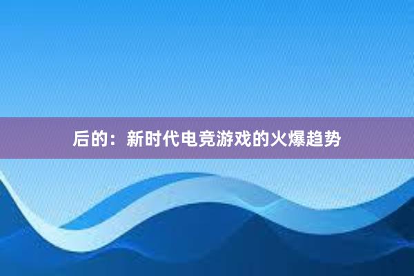 后的：新时代电竞游戏的火爆趋势