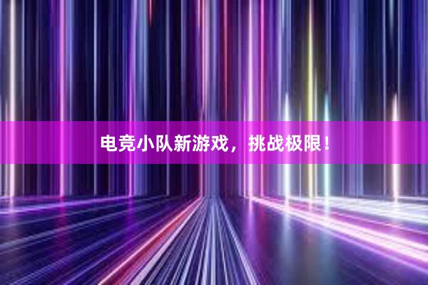 电竞小队新游戏，挑战极限！