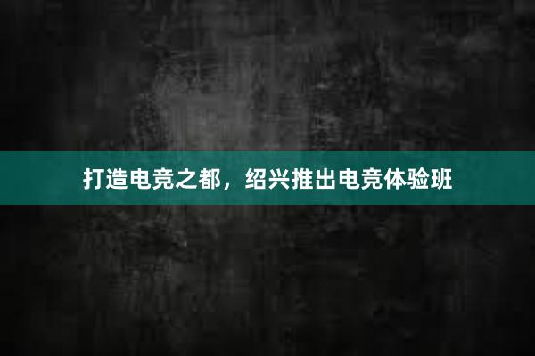 打造电竞之都，绍兴推出电竞体验班