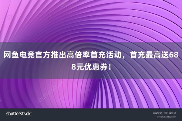 网鱼电竞官方推出高倍率首充活动，首充最高送688元优惠券！