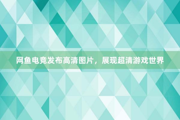 网鱼电竞发布高清图片，展现超清游戏世界