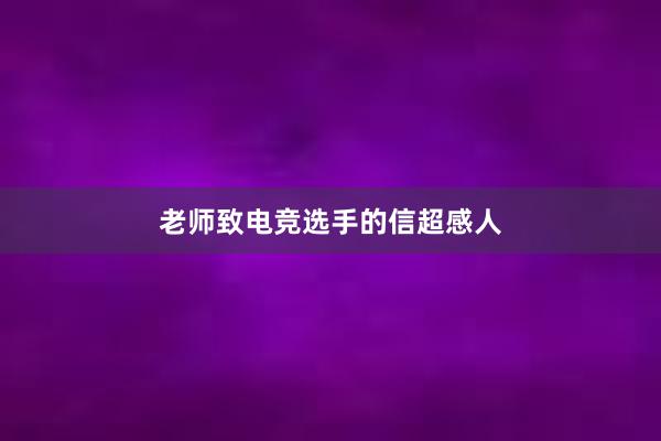 老师致电竞选手的信超感人