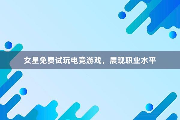 女星免费试玩电竞游戏，展现职业水平