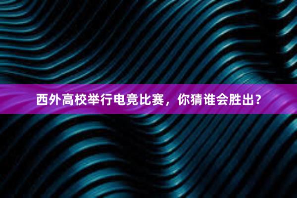 西外高校举行电竞比赛，你猜谁会胜出？