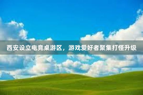 西安设立电竞桌游区，游戏爱好者聚集打怪升级