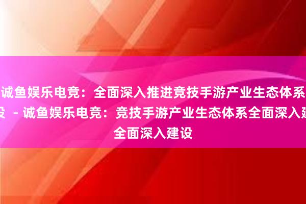 诚鱼娱乐电竞：全面深入推进竞技手游产业生态体系建设  - 诚鱼娱乐电竞：竞技手游产业生态体系全面深入建设