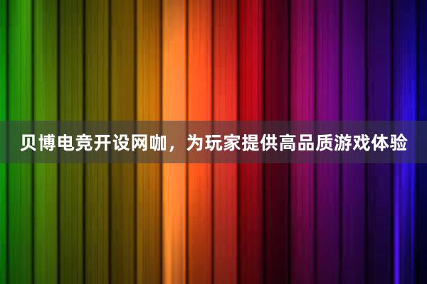 贝博电竞开设网咖，为玩家提供高品质游戏体验