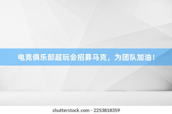 电竞俱乐部超玩会招募马克，为团队加油！