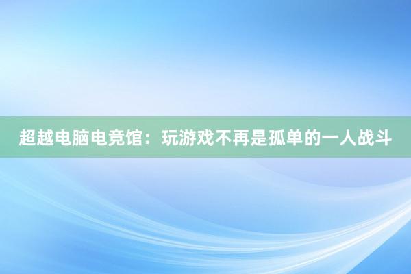 超越电脑电竞馆：玩游戏不再是孤单的一人战斗