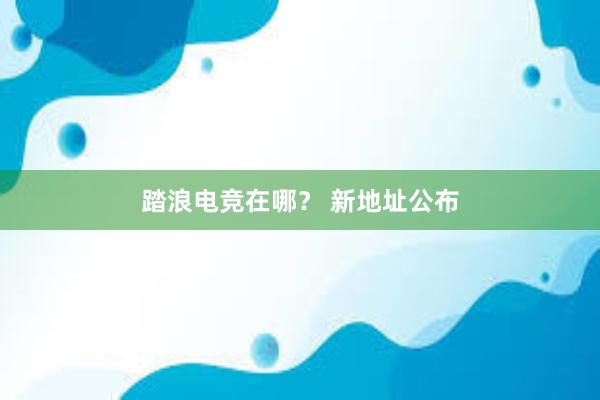 踏浪电竞在哪？ 新地址公布