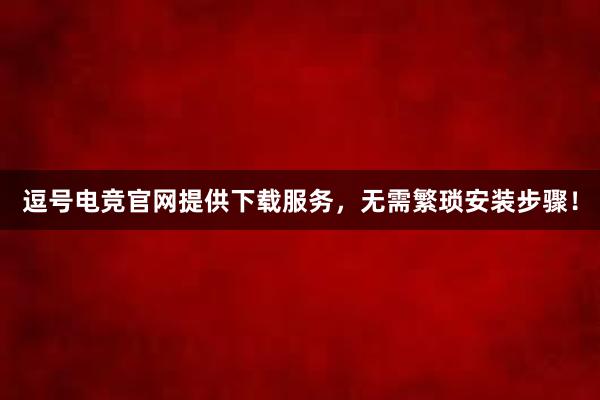 逗号电竞官网提供下载服务，无需繁琐安装步骤！