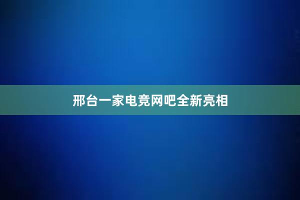 邢台一家电竞网吧全新亮相