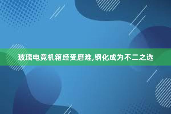 玻璃电竞机箱经受磨难，钢化成为不二之选