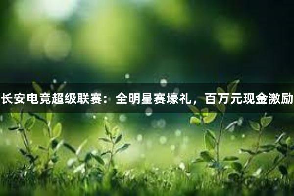 长安电竞超级联赛：全明星赛壕礼，百万元现金激励