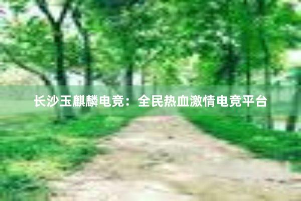 长沙玉麒麟电竞：全民热血激情电竞平台