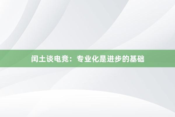 闰土谈电竞：专业化是进步的基础