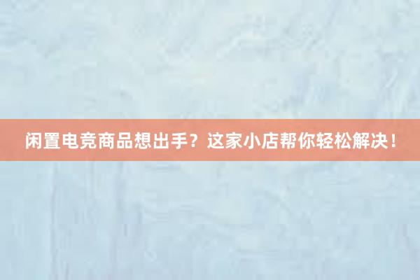 闲置电竞商品想出手？这家小店帮你轻松解决！