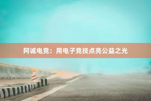 阿诚电竞：用电子竞技点亮公益之光