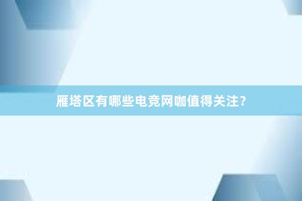 雁塔区有哪些电竞网咖值得关注？