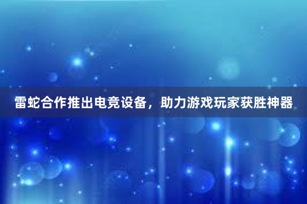 雷蛇合作推出电竞设备，助力游戏玩家获胜神器