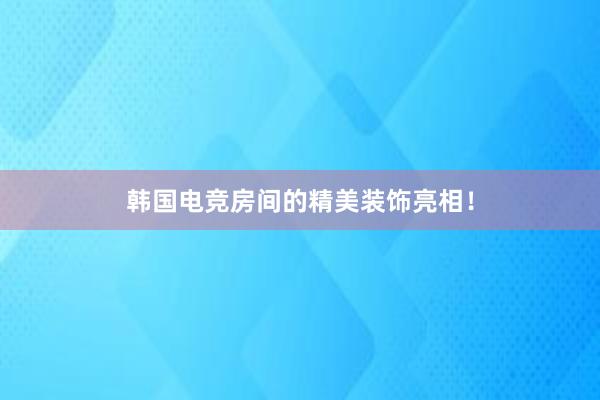 韩国电竞房间的精美装饰亮相！