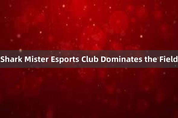 Shark Mister Esports Club Dominates the Field