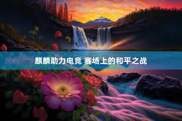 麒麟助力电竞 赛场上的和平之战