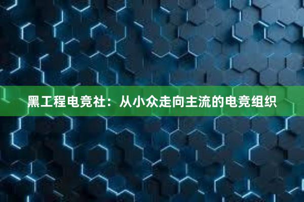 黑工程电竞社：从小众走向主流的电竞组织